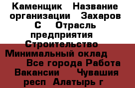 Каменщик › Название организации ­ Захаров С. › Отрасль предприятия ­ Строительство › Минимальный оклад ­ 45 000 - Все города Работа » Вакансии   . Чувашия респ.,Алатырь г.